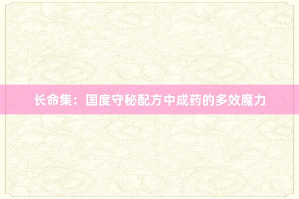 长命集：国度守秘配方中成药的多效魔力