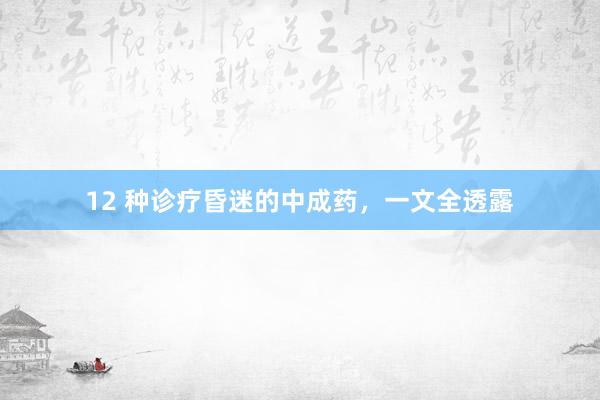 12 种诊疗昏迷的中成药，一文全透露