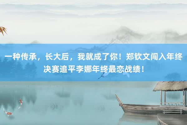 一种传承，长大后，我就成了你！郑钦文闯入年终决赛追平李娜年终最恋战绩！