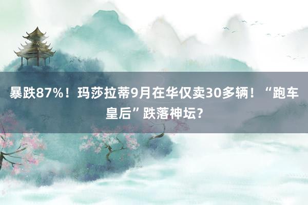 暴跌87%！玛莎拉蒂9月在华仅卖30多辆！“跑车皇后”跌落神坛？