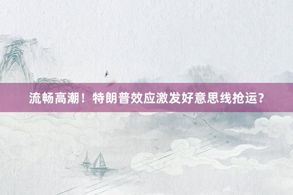 流畅高潮！特朗普效应激发好意思线抢运？