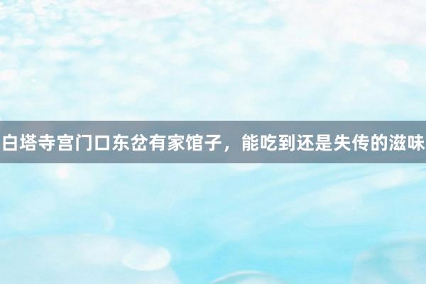 白塔寺宫门口东岔有家馆子，能吃到还是失传的滋味