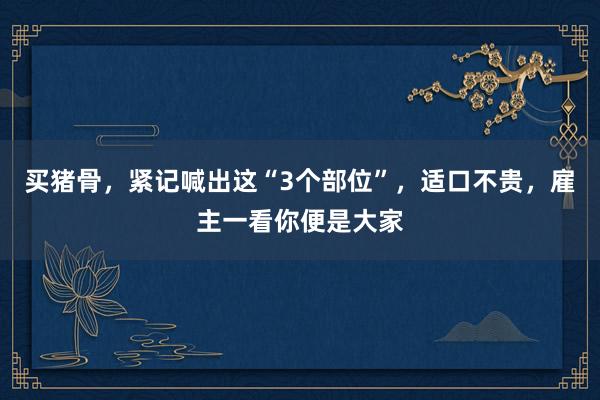 买猪骨，紧记喊出这“3个部位”，适口不贵，雇主一看你便是大家