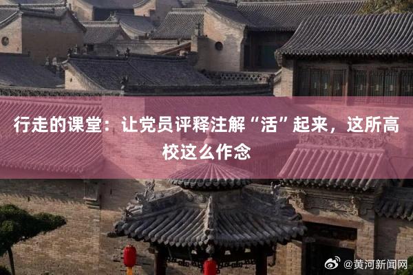 行走的课堂：让党员评释注解“活”起来，这所高校这么作念