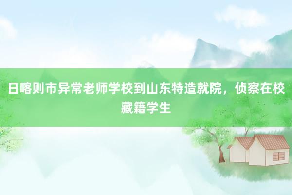 日喀则市异常老师学校到山东特造就院，侦察在校藏籍学生