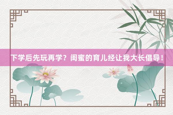 下学后先玩再学？闺蜜的育儿经让我大长倡导！